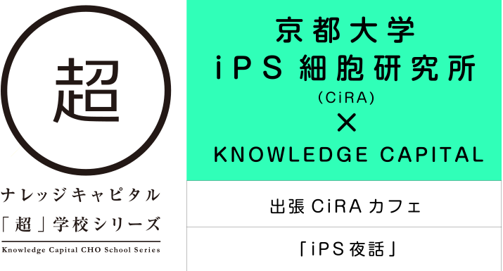 ナレッジキャピタル「超」学校シリーズ 京都大学iPS細胞研究所(CiRA)×KNOWLEDGE CAPITAL 出張CiRAカフェ 「iPS夜話」
