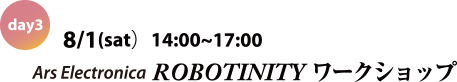 day3 8/1(sat)14:00～17:00 Ars Electronica ROBOTINITY ワークショップ