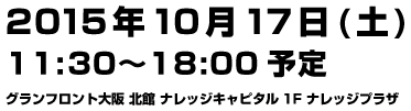 2015年10月17日(土)11:30〜18:00予定　グランフロント大阪 北館 ナレッジキャピタル1F ナレッジプラザ 