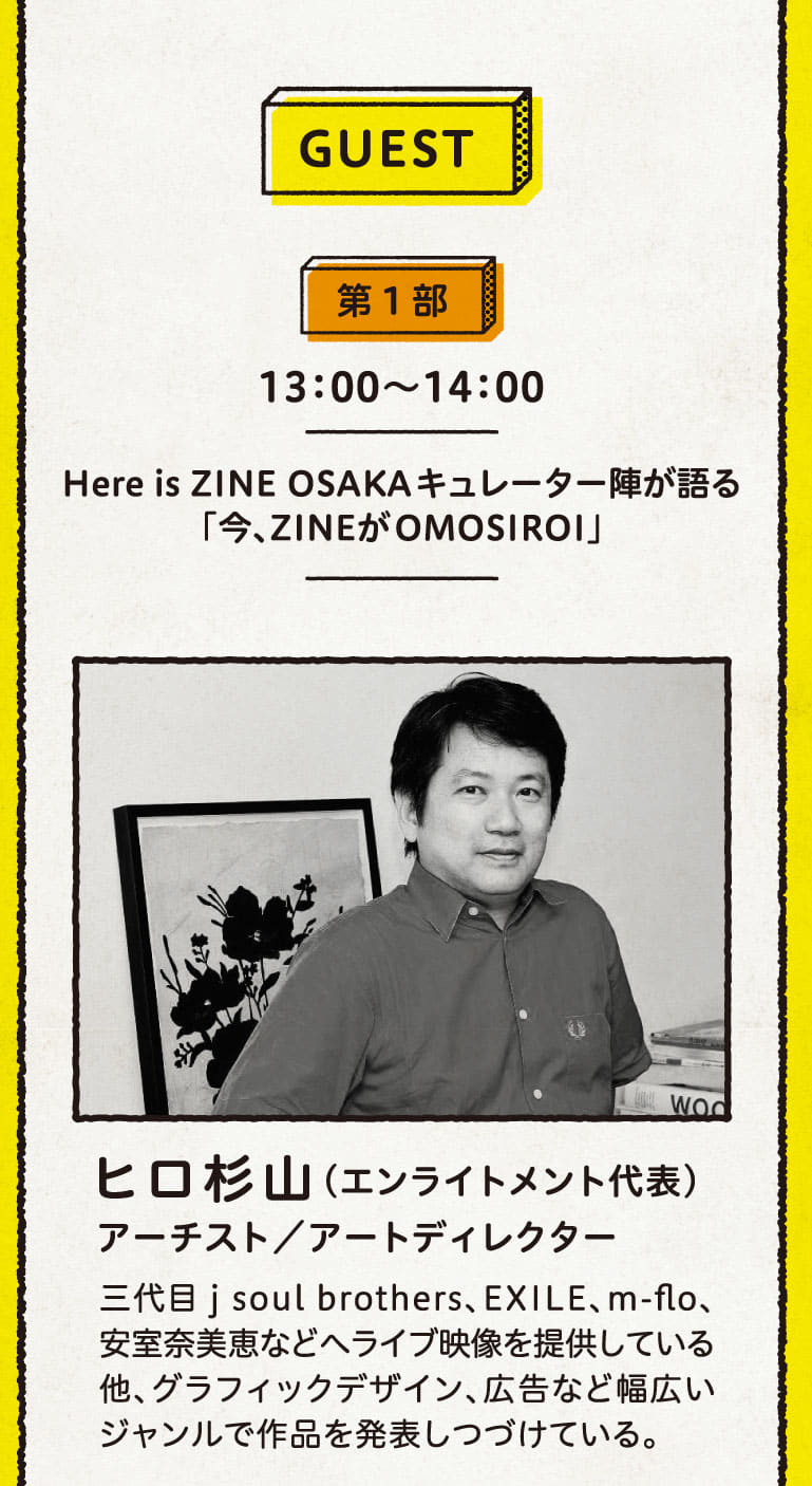 第一部13:00～14:00　Here is ZINE OSAKA キュレーター陣が語る 「今、ZINE がOMOSIROI」　ゲスト：ヒロ杉山（エンライトメント代表）アーチスト/アートディレクター