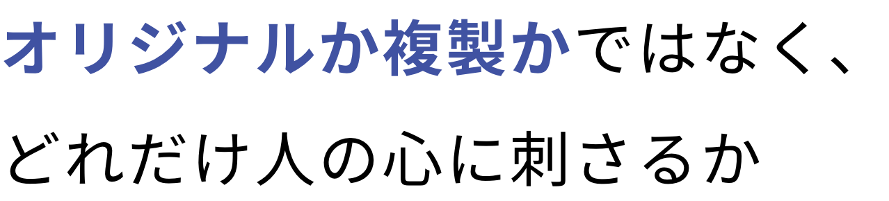 オリジナルか複製かではなく、どれだけ人の心に刺さるか