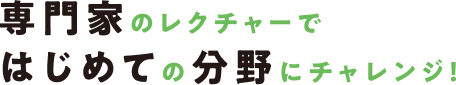 専門家のレクチャーではじめての分野にチャレンジ!