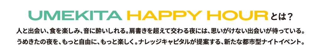 UMEKITA HAPPY HOURとは？人と出会い、食を楽しみ、音に酔いしれる。肩書きを超えて交わる夜には、思いがけない出会いが待っている。うめきたの夜を、もっと自由に、もっと楽しく。ナレッジキャピタルが提案する、新たな都市型ナイトイベント。