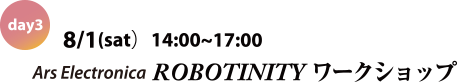day3 August 1st (Sat.) 14:00-17:00 Ars Electronica ROBOTINITY Workshop