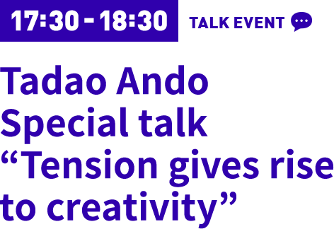 17:30-18:30 Tadao Ando Special talk “Tension gives rise to creativity”