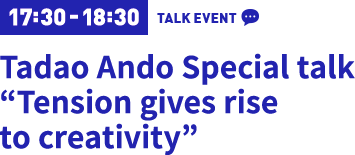17:30-18:30 Tadao Ando Special talk “Tension gives rise to creativity”