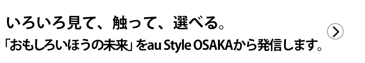 いろいろ見て、触って、選べる。「おもしろいほうの未来」をau Style OSAKAから発信します。